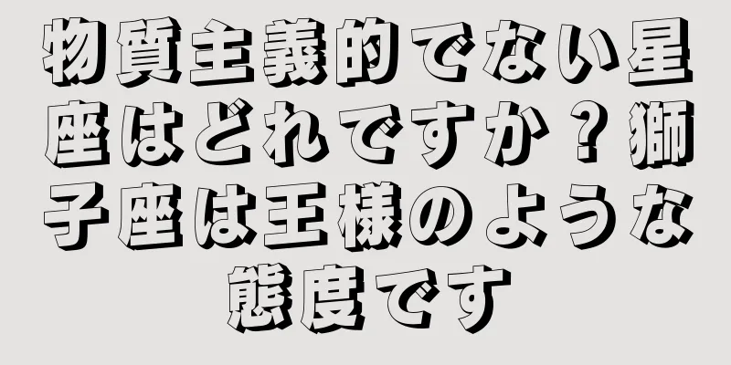 物質主義的でない星座はどれですか？獅子座は王様のような態度です