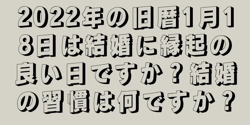 2022年の旧暦1月18日は結婚に縁起の良い日ですか？結婚の習慣は何ですか？