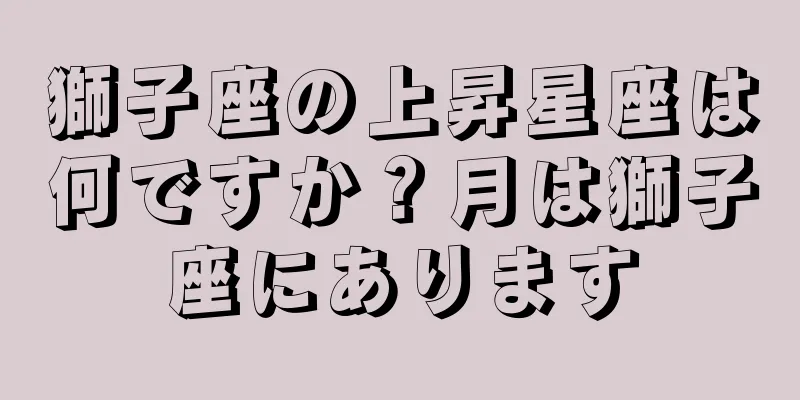 獅子座の上昇星座は何ですか？月は獅子座にあります