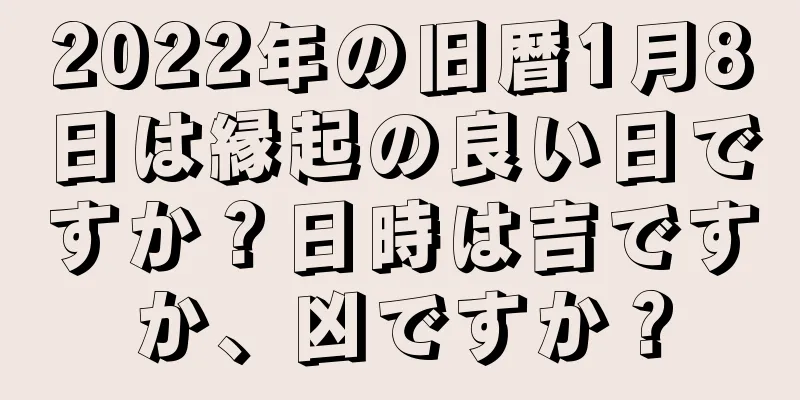 2022年の旧暦1月8日は縁起の良い日ですか？日時は吉ですか、凶ですか？