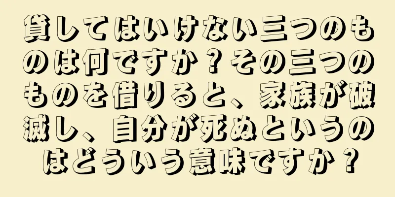 貸してはいけない三つのものは何ですか？その三つのものを借りると、家族が破滅し、自分が死ぬというのはどういう意味ですか？