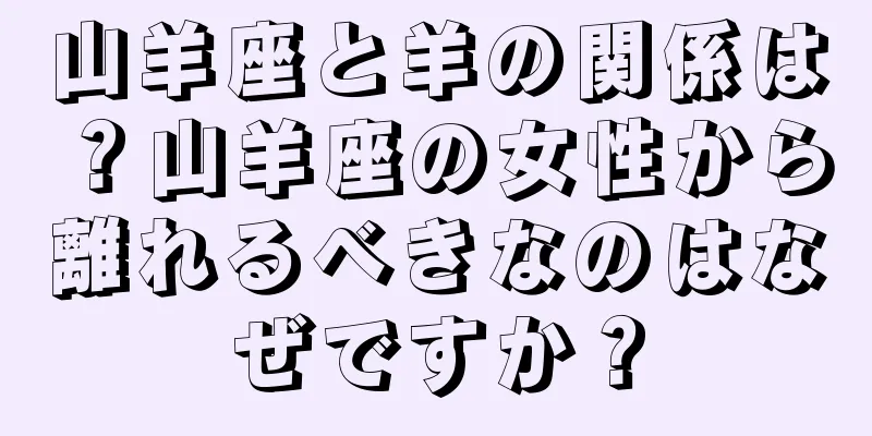 山羊座と羊の関係は？山羊座の女性から離れるべきなのはなぜですか？