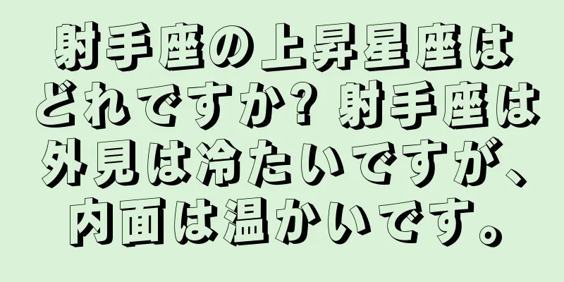 射手座の上昇星座はどれですか? 射手座は外見は冷たいですが、内面は温かいです。
