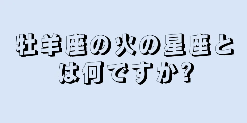 牡羊座の火の星座とは何ですか?