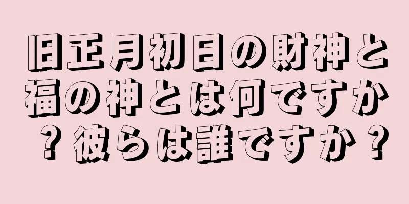 旧正月初日の財神と福の神とは何ですか？彼らは誰ですか？
