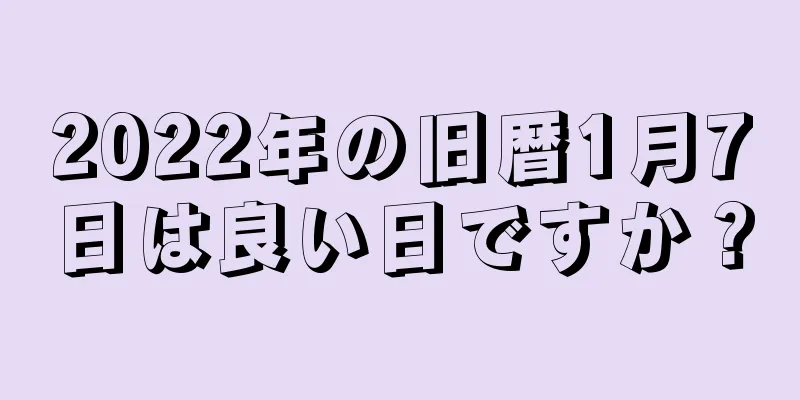 2022年の旧暦1月7日は良い日ですか？