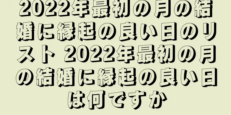 2022年最初の月の結婚に縁起の良い日のリスト 2022年最初の月の結婚に縁起の良い日は何ですか