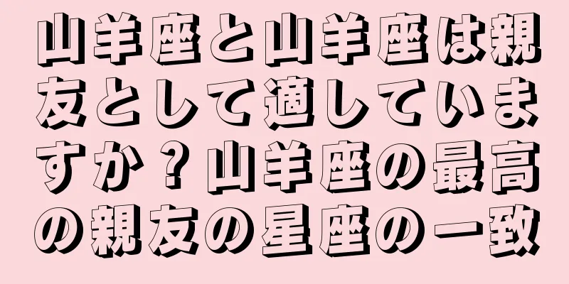 山羊座と山羊座は親友として適していますか？山羊座の最高の親友の星座の一致