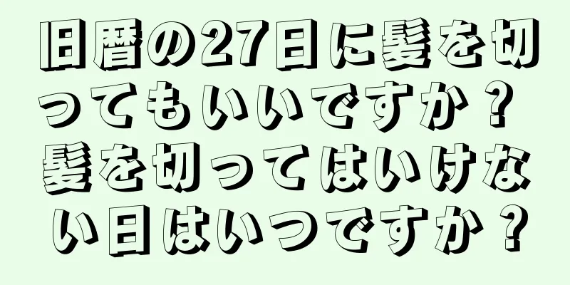 旧暦の27日に髪を切ってもいいですか？ 髪を切ってはいけない日はいつですか？