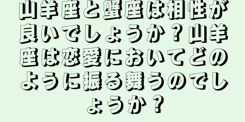 山羊座と蟹座は相性が良いでしょうか？山羊座は恋愛においてどのように振る舞うのでしょうか？