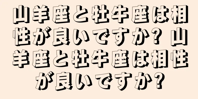 山羊座と牡牛座は相性が良いですか? 山羊座と牡牛座は相性が良いですか?