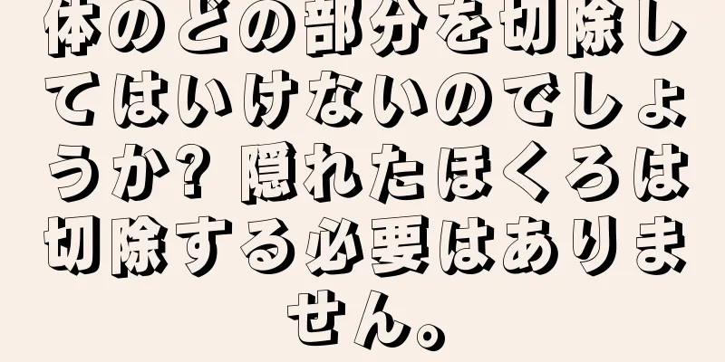 体のどの部分を切除してはいけないのでしょうか? 隠れたほくろは切除する必要はありません。