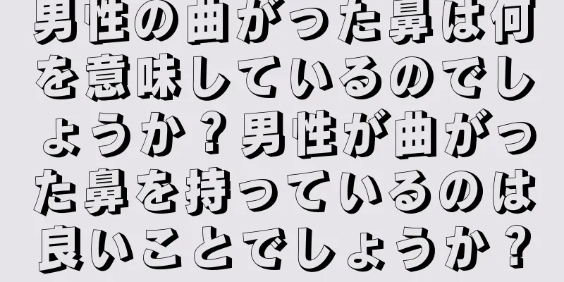 男性の曲がった鼻は何を意味しているのでしょうか？男性が曲がった鼻を持っているのは良いことでしょうか？