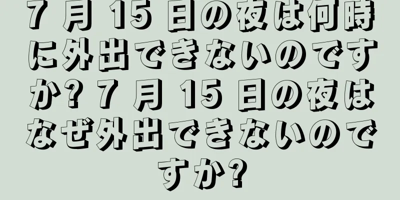 7 月 15 日の夜は何時に外出できないのですか? 7 月 15 日の夜はなぜ外出できないのですか?