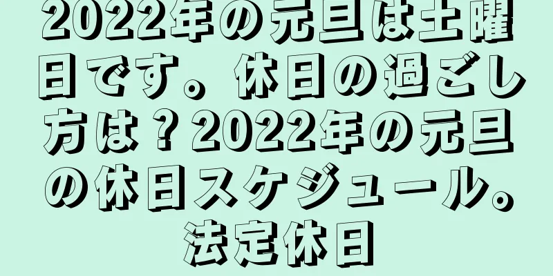 2022年の元旦は土曜日です。休日の過ごし方は？2022年の元旦の休日スケジュール。法定休日