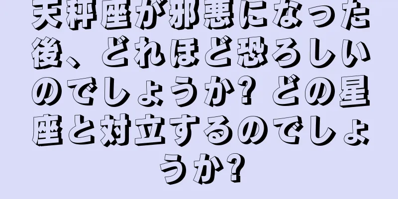 天秤座が邪悪になった後、どれほど恐ろしいのでしょうか? どの星座と対立するのでしょうか?
