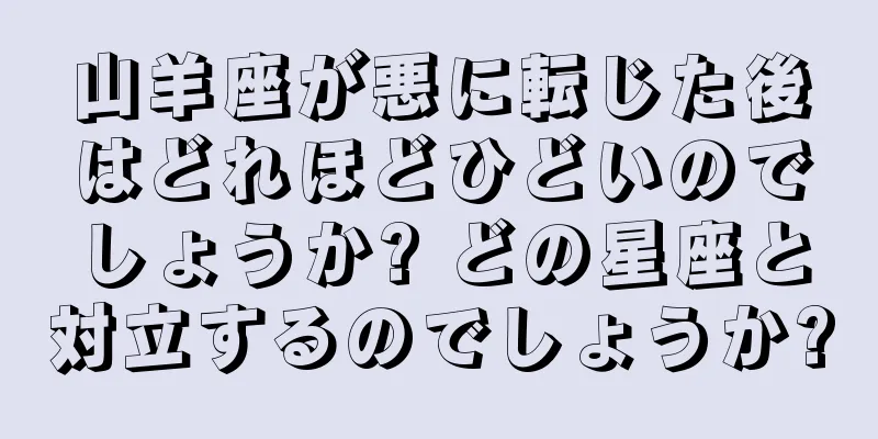 山羊座が悪に転じた後はどれほどひどいのでしょうか? どの星座と対立するのでしょうか?