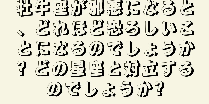 牡牛座が邪悪になると、どれほど恐ろしいことになるのでしょうか? どの星座と対立するのでしょうか?