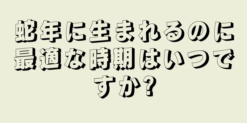 蛇年に生まれるのに最適な時期はいつですか?