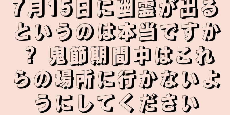 7月15日に幽霊が出るというのは本当ですか？ 鬼節期間中はこれらの場所に行かないようにしてください