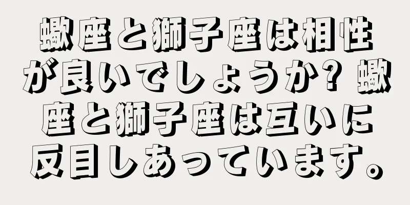 蠍座と獅子座は相性が良いでしょうか? 蠍座と獅子座は互いに反目しあっています。