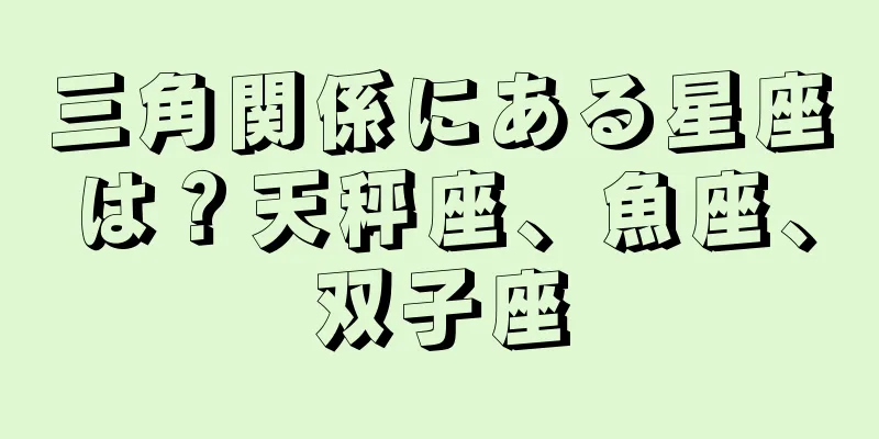 三角関係にある星座は？天秤座、魚座、双子座