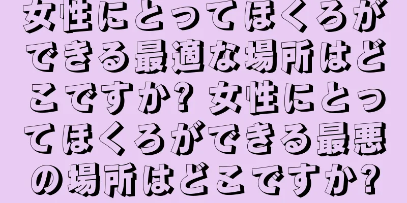 女性にとってほくろができる最適な場所はどこですか? 女性にとってほくろができる最悪の場所はどこですか?