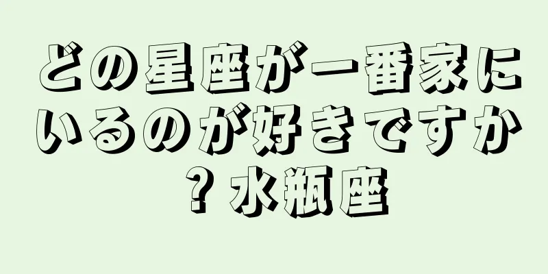 どの星座が一番家にいるのが好きですか？水瓶座