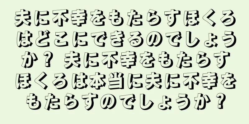 夫に不幸をもたらすほくろはどこにできるのでしょうか？ 夫に不幸をもたらすほくろは本当に夫に不幸をもたらすのでしょうか？