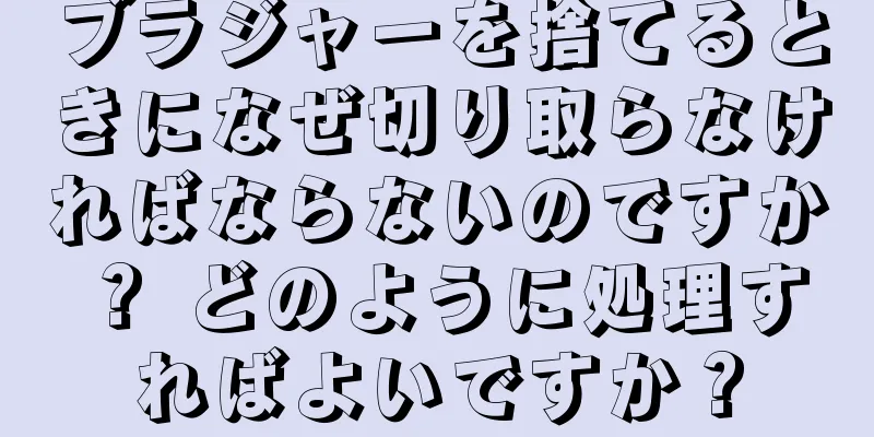 ブラジャーを捨てるときになぜ切り取らなければならないのですか？ どのように処理すればよいですか？