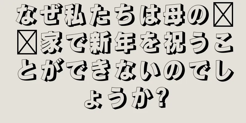 なぜ私たちは母の​​家で新年を祝うことができないのでしょうか?