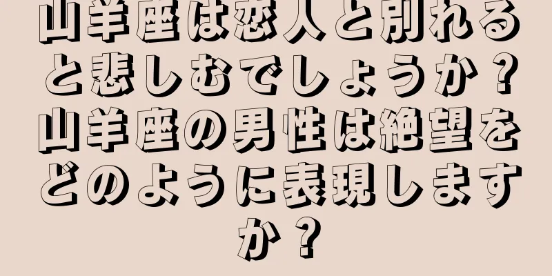 山羊座は恋人と別れると悲しむでしょうか？山羊座の男性は絶望をどのように表現しますか？