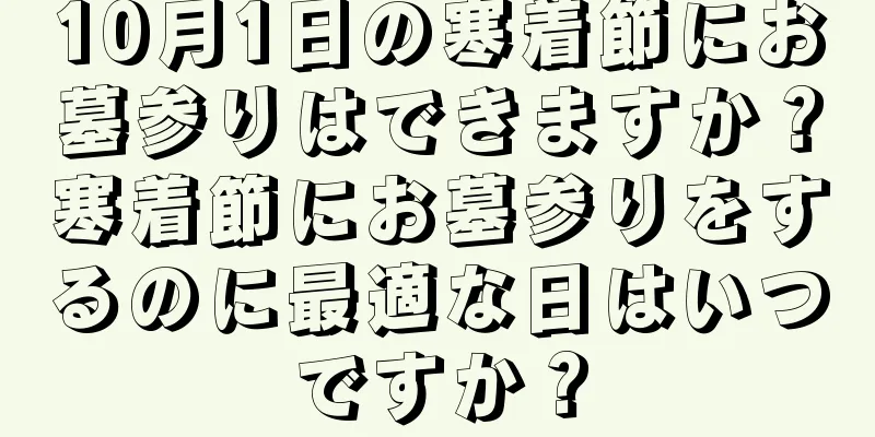 10月1日の寒着節にお墓参りはできますか？寒着節にお墓参りをするのに最適な日はいつですか？