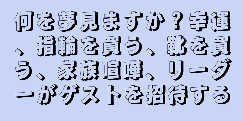 何を夢見ますか？幸運、指輪を買う、靴を買う、家族喧嘩、リーダーがゲストを招待する