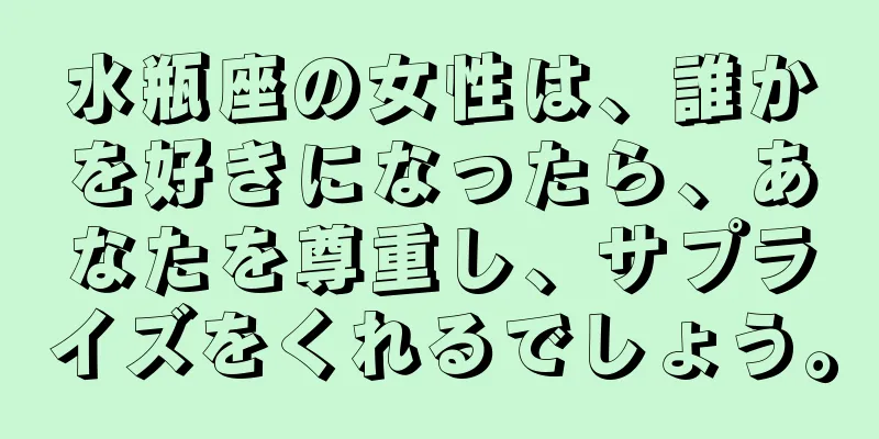 水瓶座の女性は、誰かを好きになったら、あなたを尊重し、サプライズをくれるでしょう。