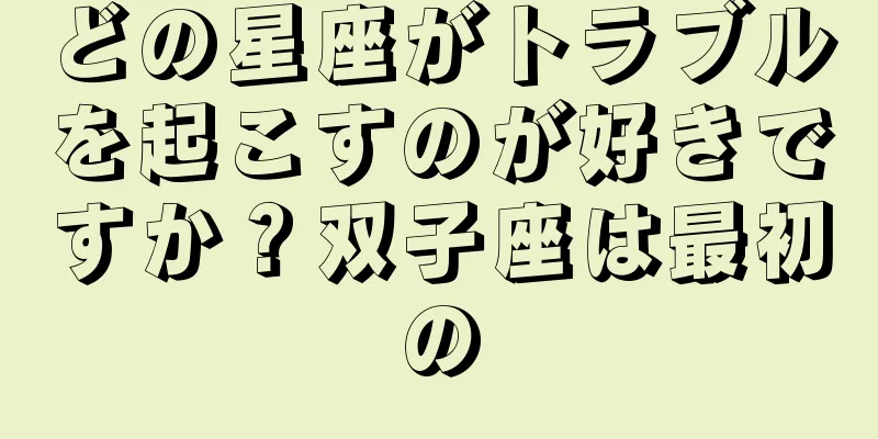 どの星座がトラブルを起こすのが好きですか？双子座は最初の