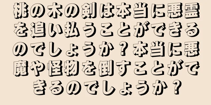 桃の木の剣は本当に悪霊を追い払うことができるのでしょうか？本当に悪魔や怪物を倒すことができるのでしょうか？
