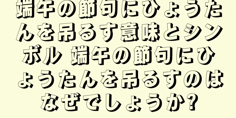 端午の節句にひょうたんを吊るす意味とシンボル 端午の節句にひょうたんを吊るすのはなぜでしょうか?