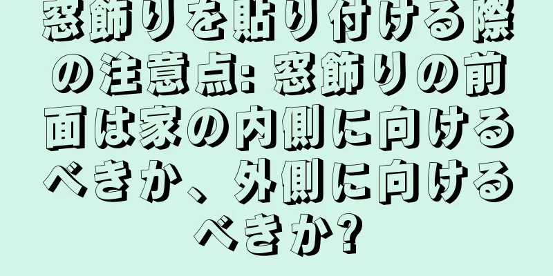 窓飾りを貼り付ける際の注意点: 窓飾りの前面は家の内側に向けるべきか、外側に向けるべきか?