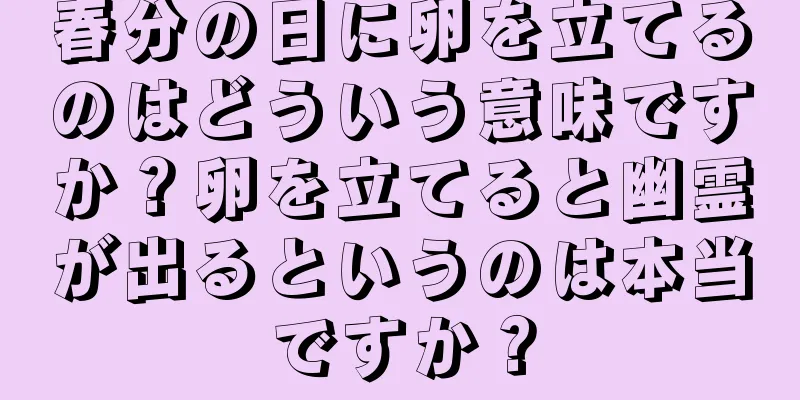 春分の日に卵を立てるのはどういう意味ですか？卵を立てると幽霊が出るというのは本当ですか？