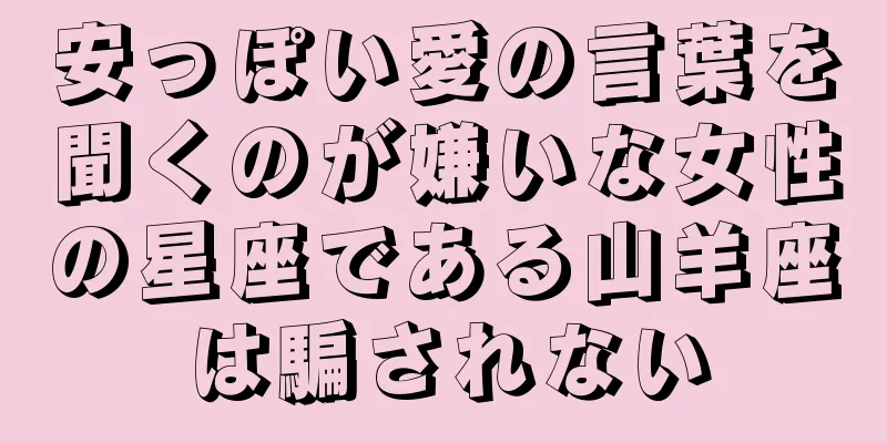 安っぽい愛の言葉を聞くのが嫌いな女性の星座である山羊座は騙されない