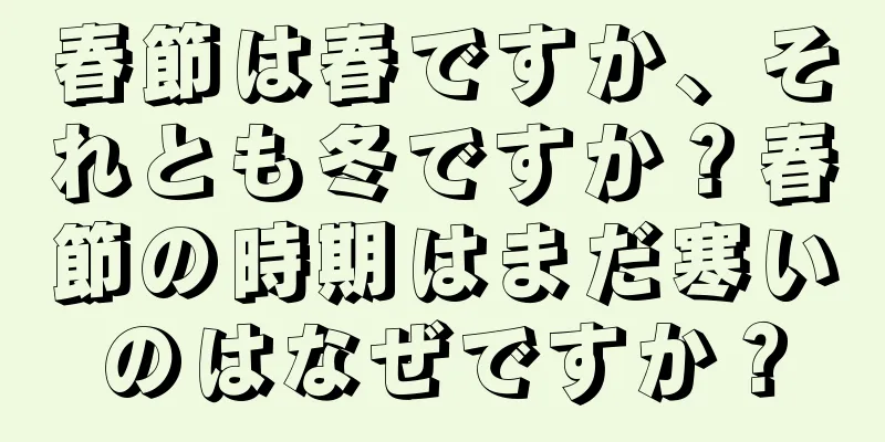 春節は春ですか、それとも冬ですか？春節の時期はまだ寒いのはなぜですか？