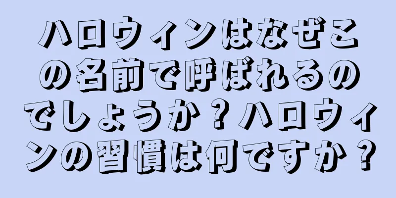 ハロウィンはなぜこの名前で呼ばれるのでしょうか？ハロウィンの習慣は何ですか？