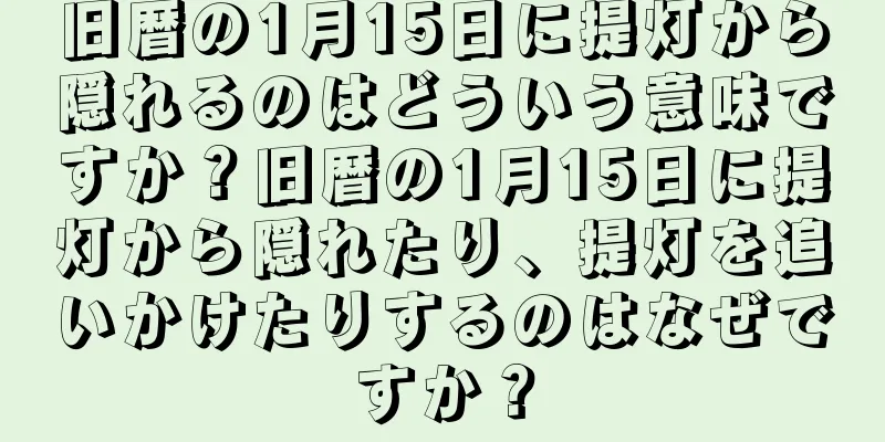 旧暦の1月15日に提灯から隠れるのはどういう意味ですか？旧暦の1月15日に提灯から隠れたり、提灯を追いかけたりするのはなぜですか？