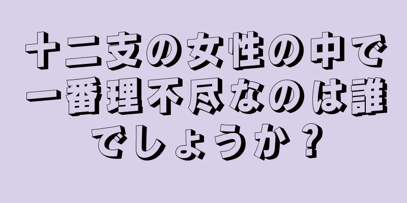 十二支の女性の中で一番理不尽なのは誰でしょうか？