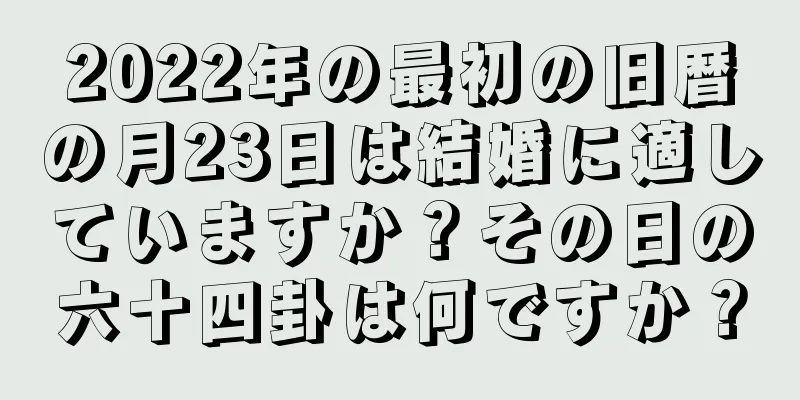 2022年の最初の旧暦の月23日は結婚に適していますか？その日の六十四卦は何ですか？