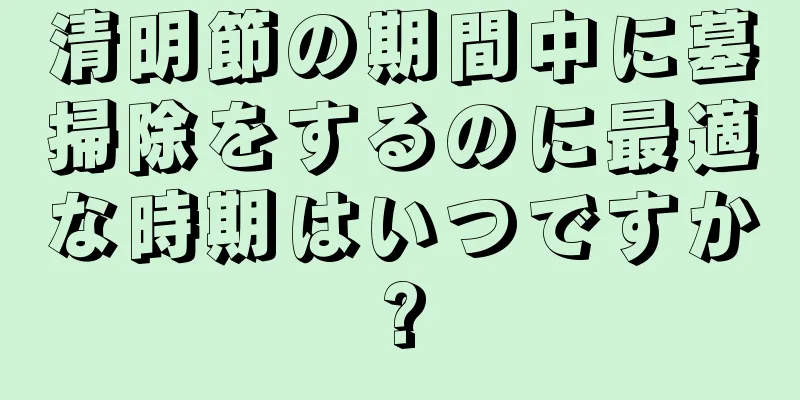 清明節の期間中に墓掃除をするのに最適な時期はいつですか?