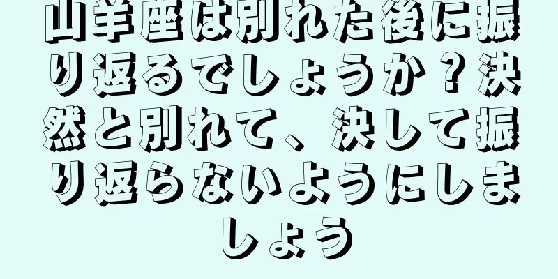 山羊座は別れた後に振り返るでしょうか？決然と別れて、決して振り返らないようにしましょう