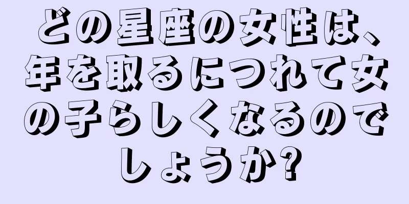 どの星座の女性は、年を取るにつれて女の子らしくなるのでしょうか?