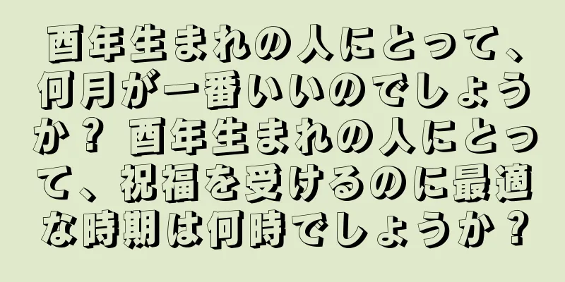 酉年生まれの人にとって、何月が一番いいのでしょうか？ 酉年生まれの人にとって、祝福を受けるのに最適な時期は何時でしょうか？
